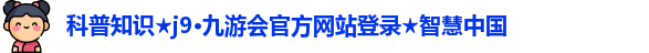 科普知识★j9·九游会官方网站登录★智慧中国